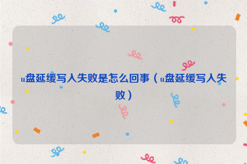 u盘延缓写入失败是怎么回事（u盘延缓写入失败）