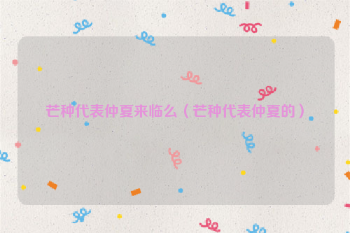 芒种代表仲夏来临么（芒种代表仲夏的）