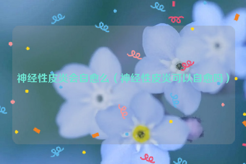 神经性皮炎会自愈么（神经性皮炎可以自愈吗）