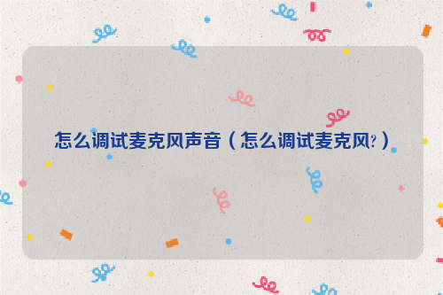 怎么调试麦克风声音（怎么调试麦克风?）