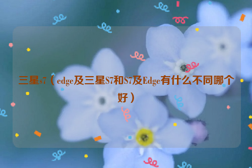 三星s7（edge及三星S7和S7及Edge有什么不同哪个好）