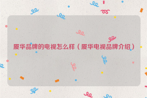 厦华品牌的电视怎么样（厦华电视品牌介绍）