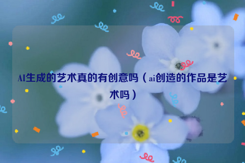AI生成的艺术真的有创意吗（ai创造的作品是艺术吗）