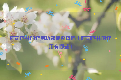阿司匹林的作用功效能淡斑吗（阿司匹林的作用有哪些）