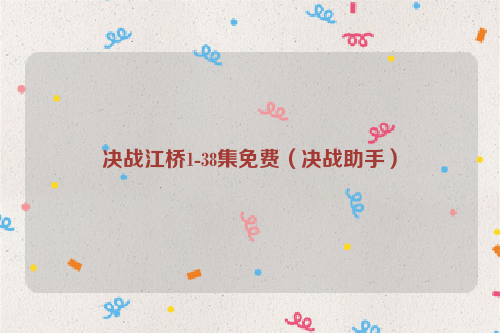 决战江桥1-38集免费（决战助手）
