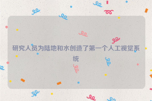 研究人员为陆地和水创造了第一个人工视觉系统