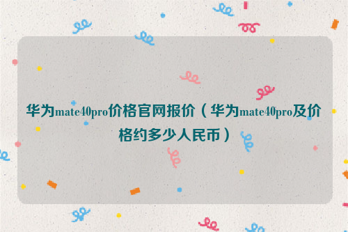 华为mate40pro价格官网报价（华为mate40pro及价格约多少人民币）
