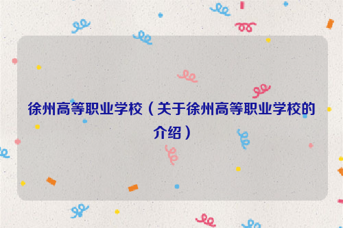 徐州高等职业学校（关于徐州高等职业学校的介绍）
