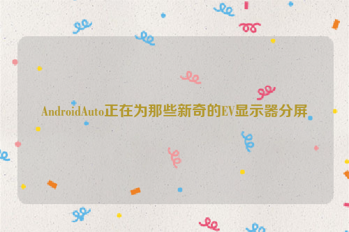 AndroidAuto正在为那些新奇的EV显示器分屏
