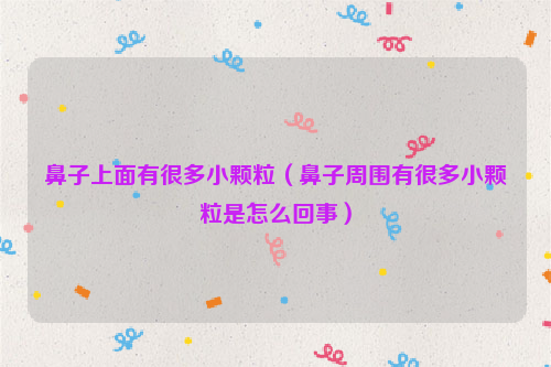 鼻子上面有很多小颗粒（鼻子周围有很多小颗粒是怎么回事）