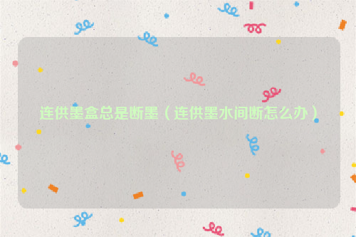 连供墨盒总是断墨（连供墨水间断怎么办）