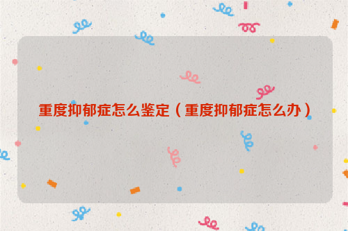 重度抑郁症怎么鉴定（重度抑郁症怎么办）