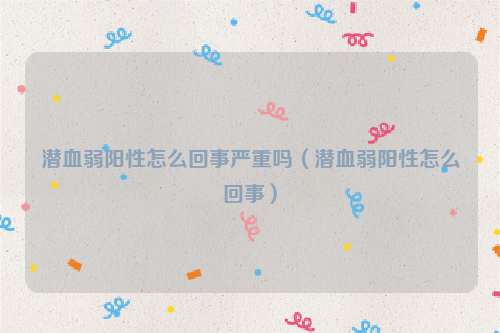 潜血弱阳性怎么回事严重吗（潜血弱阳性怎么回事）