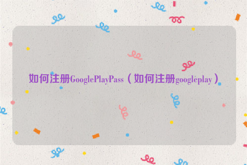 如何注册GooglePlayPass（如何注册googleplay）