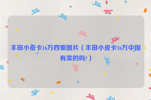 丰田小皮卡16万四驱图片（丰田小皮卡16万中国有卖的吗?）