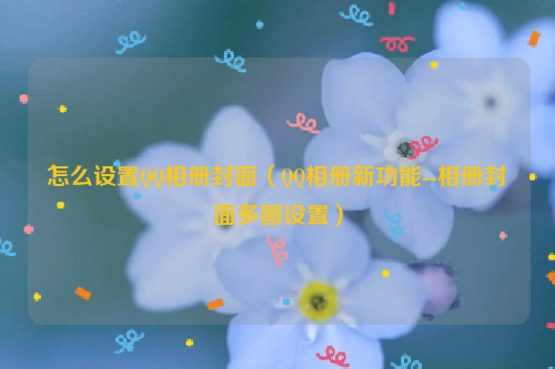 怎么设置QQ相册封面（QQ相册新功能--相册封面多图设置）