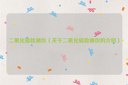 二氧化硫检测仪（关于二氧化硫检测仪的介绍）