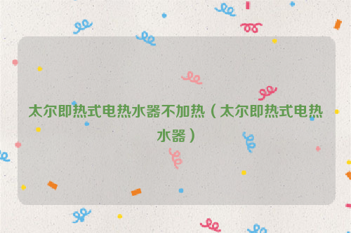 太尔即热式电热水器不加热（太尔即热式电热水器）