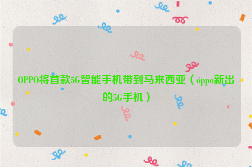 OPPO将首款5G智能手机带到马来西亚（oppo新出的5G手机）