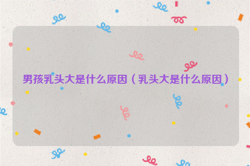 男孩乳头大是什么原因（乳头大是什么原因）