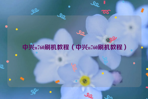 中兴n760刷机教程（中兴n760刷机教程）