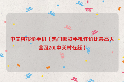 中关村报价手机（热门哪款手机性价比最高大全及ZOL中关村在线）