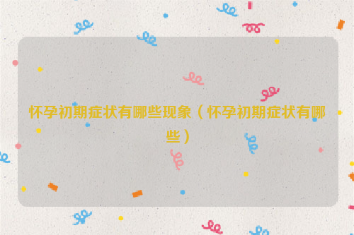 怀孕初期症状有哪些现象（怀孕初期症状有哪些）