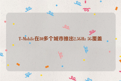 T-Mobile在80多个城市推出2.5GHz 5G覆盖