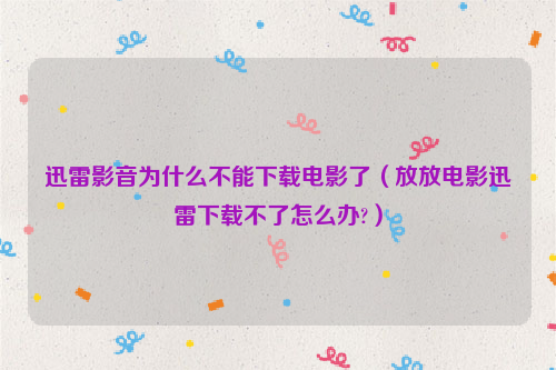 迅雷影音为什么不能下载电影了（放放电影迅雷下载不了怎么办?）