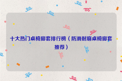 十大热门桌椅脚套排行榜（防滑耐磨桌椅脚套推荐）