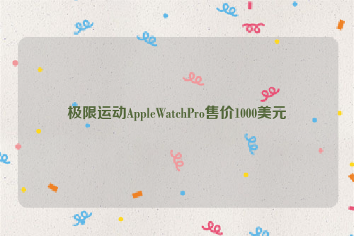极限运动AppleWatchPro售价1000美元