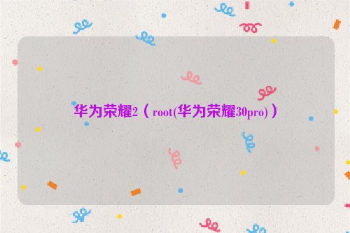 华为荣耀2（root(华为荣耀30pro)）