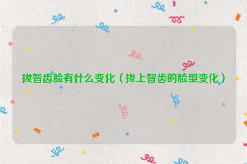拔智齿脸有什么变化（拔上智齿的脸型变化）