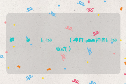 绁炶垷浼橀泤hp860鎷嗘満（神舟hp860(神舟hp860驱动)）
