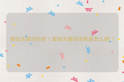 爱站关键词分析（爱站关键词采集器怎么用?）