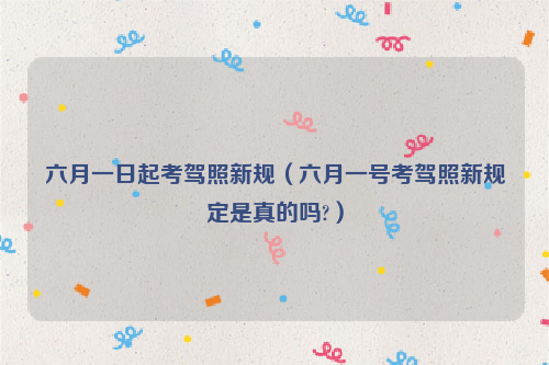 六月一日起考驾照新规（六月一号考驾照新规定是真的吗?）