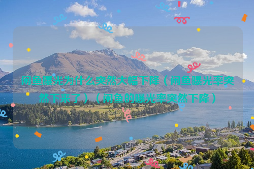 闲鱼曝光为什么突然大幅下降（闲鱼曝光率突然下来了）（闲鱼的曝光率突然下降）