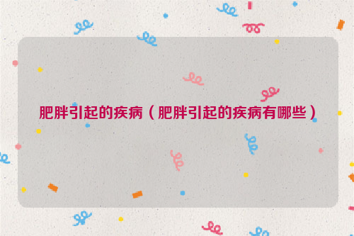 肥胖引起的疾病（肥胖引起的疾病有哪些）