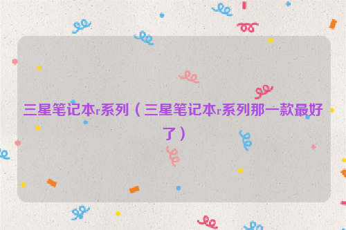三星笔记本r系列（三星笔记本r系列那一款最好了）