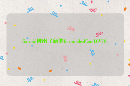 Garmin推出了新的GarmindezlCamLGV710