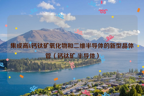 集成高k钙钛矿氧化物和二维半导体的新型晶体管（钙钛矿 半导体）