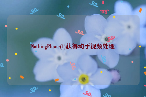 NothingPhone(1)获得动手视频处理