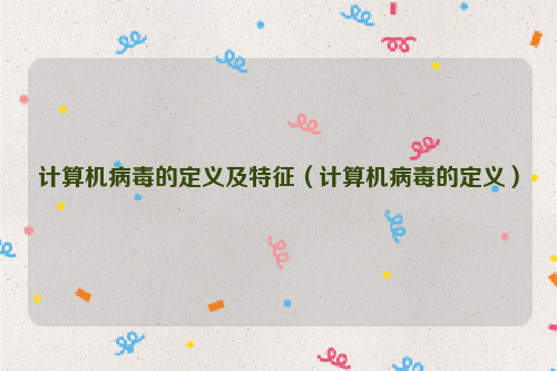 计算机病毒的定义及特征（计算机病毒的定义）