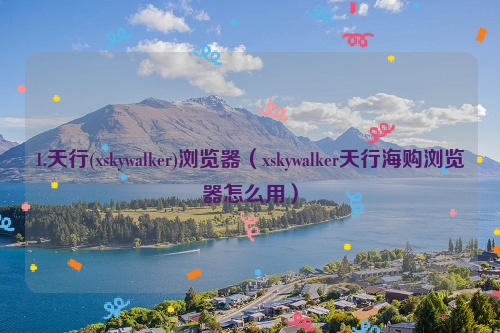 1.天行(xskywalker)浏览器（xskywalker天行海购浏览器怎么用）