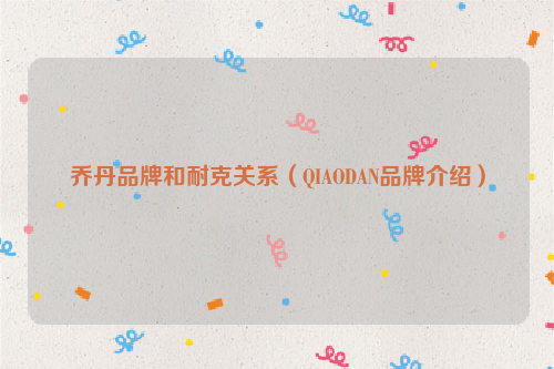 乔丹品牌和耐克关系（QIAODAN品牌介绍）