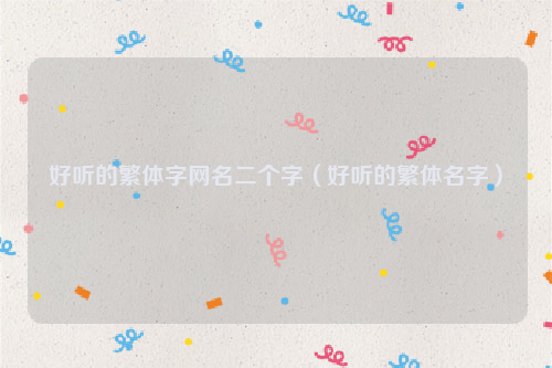 好听的繁体字网名二个字（好听的繁体名字）