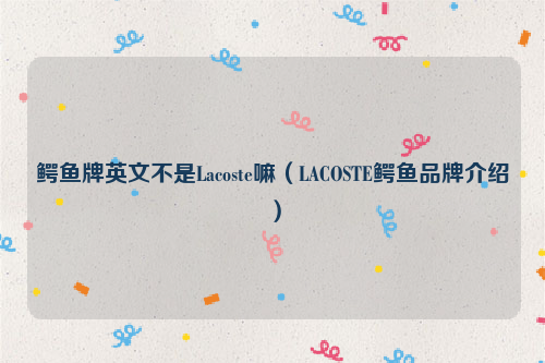 鳄鱼牌英文不是Lacoste嘛（LACOSTE鳄鱼品牌介绍）