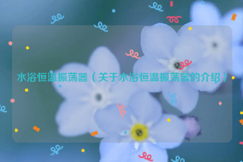水浴恒温振荡器（关于水浴恒温振荡器的介绍）