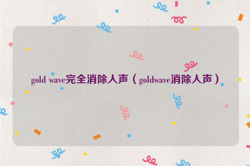 gold wave完全消除人声（goldwave消除人声）