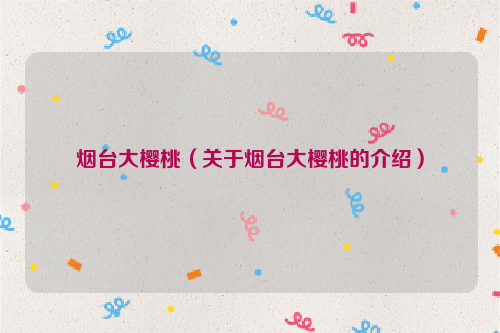 烟台大樱桃（关于烟台大樱桃的介绍）